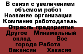 В связи с увеличением объёмом работ › Название организации ­ Компания-работодатель › Отрасль предприятия ­ Другое › Минимальный оклад ­ 12 000 - Все города Работа » Вакансии   . Хакасия респ.,Саяногорск г.